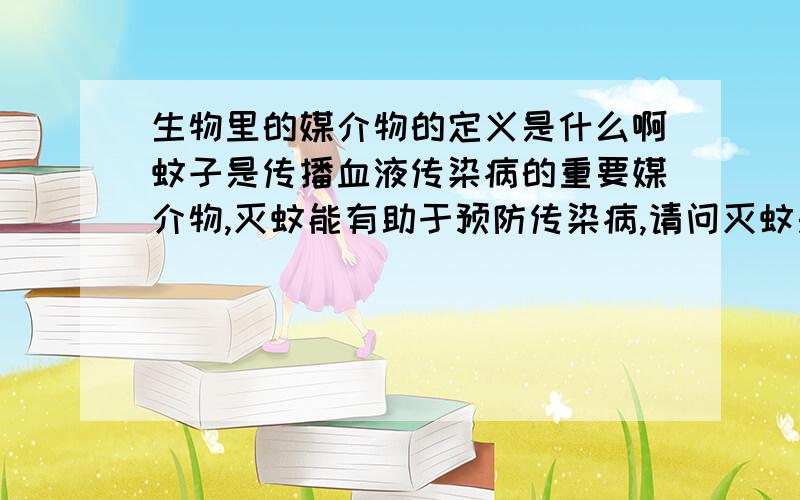 生物里的媒介物的定义是什么啊蚊子是传播血液传染病的重要媒介物,灭蚊能有助于预防传染病,请问灭蚊是属于通过哪种方式来预防传染病?（填空：控制传染源,切断传播途径,保护易感人群