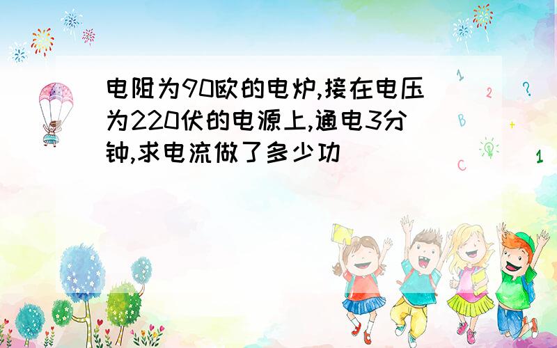 电阻为90欧的电炉,接在电压为220伏的电源上,通电3分钟,求电流做了多少功