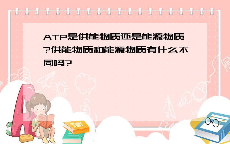 ATP是供能物质还是能源物质?供能物质和能源物质有什么不同吗?