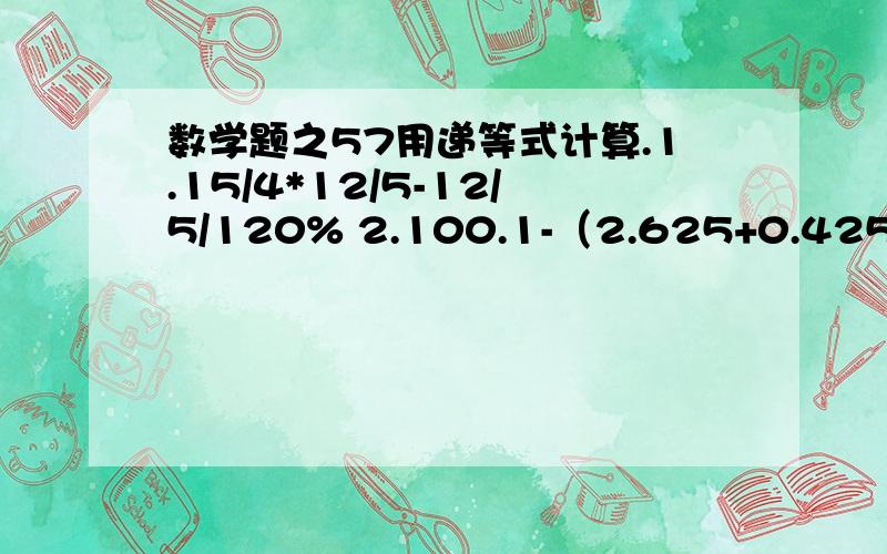 数学题之57用递等式计算.1.15/4*12/5-12/5/120% 2.100.1-（2.625+0.425）*30 3.99/{23/4-（9/5+21/5*2/7）} 4.（1/4+3/8）/（1-3/10）