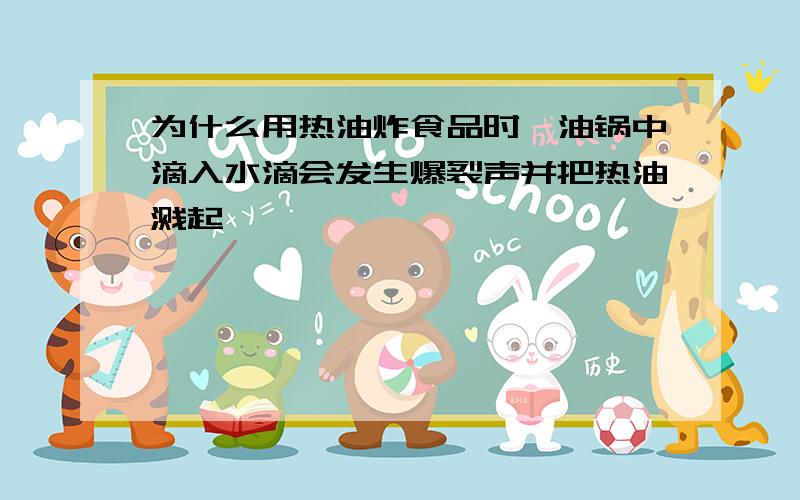 为什么用热油炸食品时,油锅中滴入水滴会发生爆裂声并把热油溅起