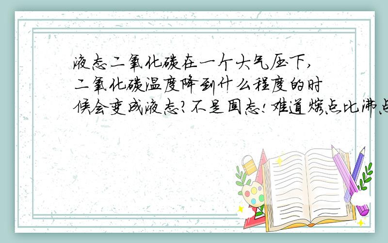 液态二氧化碳在一个大气压下,二氧化碳温度降到什么程度的时候会变成液态?不是固态!难道熔点比沸点的温度还要高？