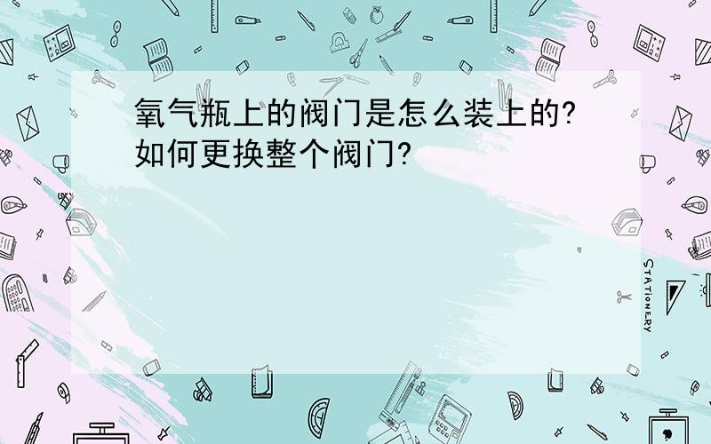 氧气瓶上的阀门是怎么装上的?如何更换整个阀门?