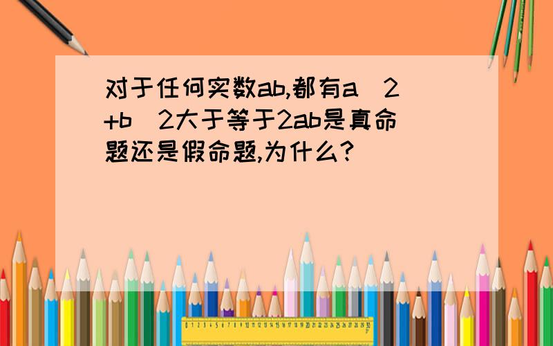 对于任何实数ab,都有a^2+b^2大于等于2ab是真命题还是假命题,为什么?