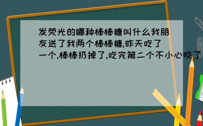 发荧光的哪种棒棒糖叫什么我朋友送了我两个棒棒糖,昨天吃了一个,棒棒扔掉了,吃完第二个不小心咬了一下棒棒,很惊讶,那个棒棒竟然发出了荧光,好美好美.不知道那个棒棒糖可以在哪里买到