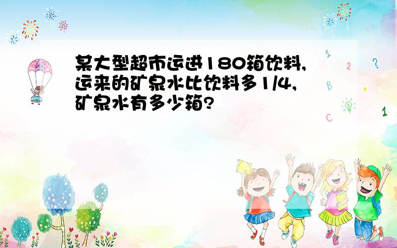 某大型超市运进180箱饮料,运来的矿泉水比饮料多1/4,矿泉水有多少箱?