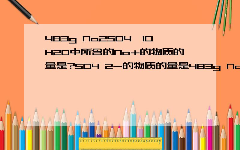 483g Na2SO4*10H2O中所含的Na+的物质的量是?SO4 2-的物质的量是483g Na2SO4*10H2O中所含的Na+的物质的量是?SO4 2-的物质的量是?所含H2O分子的数目是?个(Na表示阿伏伽德罗常数的值)