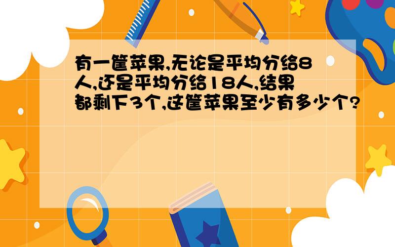 有一筐苹果,无论是平均分给8人,还是平均分给18人,结果都剩下3个,这筐苹果至少有多少个?