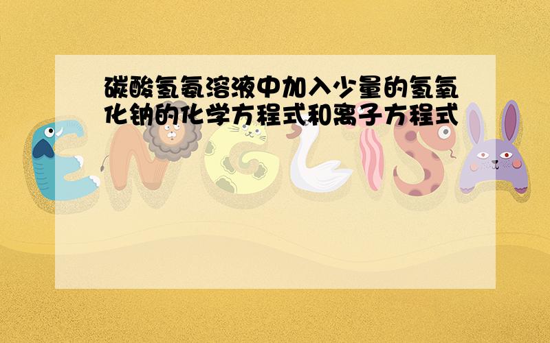 碳酸氢氨溶液中加入少量的氢氧化钠的化学方程式和离子方程式