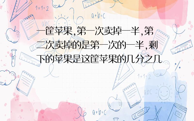 一筐苹果,第一次卖掉一半,第二次卖掉的是第一次的一半,剩下的苹果是这筐苹果的几分之几