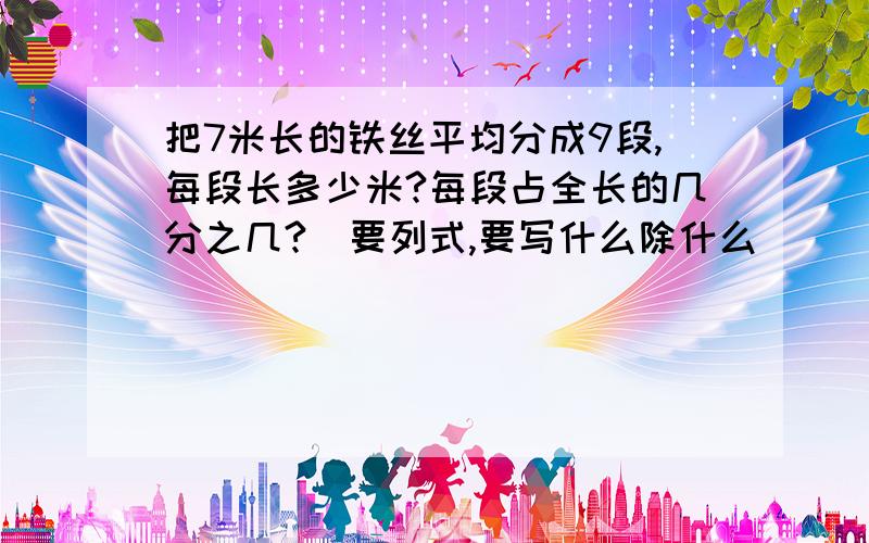 把7米长的铁丝平均分成9段,每段长多少米?每段占全长的几分之几?（要列式,要写什么除什么