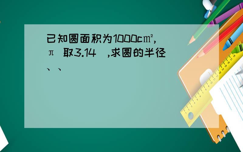 已知圆面积为1000c㎡,(π 取3.14),求圆的半径、、