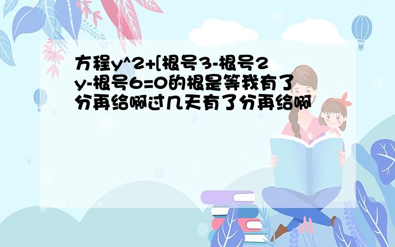 方程y^2+[根号3-根号2y-根号6=0的根是等我有了分再给啊过几天有了分再给啊