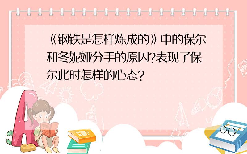 《钢铁是怎样炼成的》中的保尔和冬妮娅分手的原因?表现了保尔此时怎样的心态?