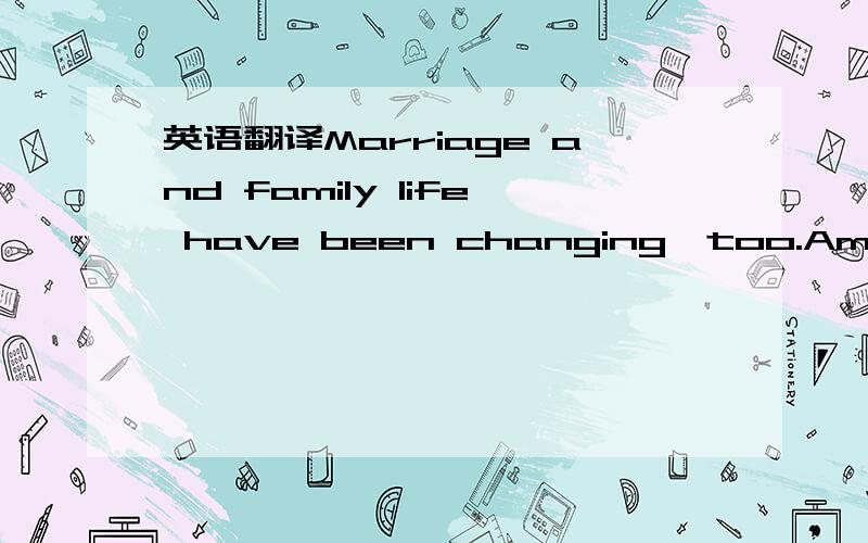 英语翻译Marriage and family life have been changing,too.Americans have been marrying later,having fewer children,getting more divorces,and living more often as singles or as unmarried couples.The actual number of married couples has risen in rece