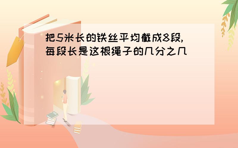 把5米长的铁丝平均截成8段,每段长是这根绳子的几分之几