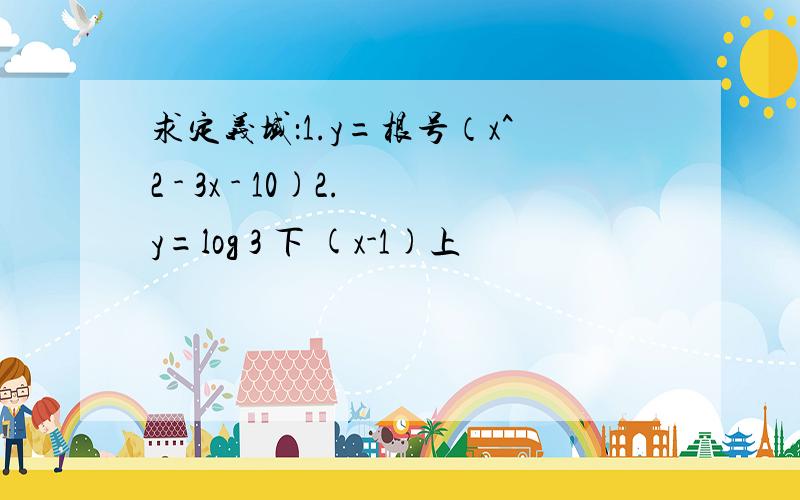 求定义域：1.y=根号（x^2 - 3x - 10)2.y=log 3 下 (x-1)上