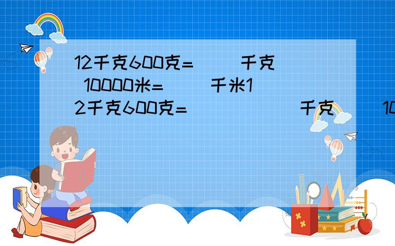 12千克600克=( )千克 10000米=( )千米12千克600克=(        )千克     10000米=(            )千米    6.15米=(          )厘米