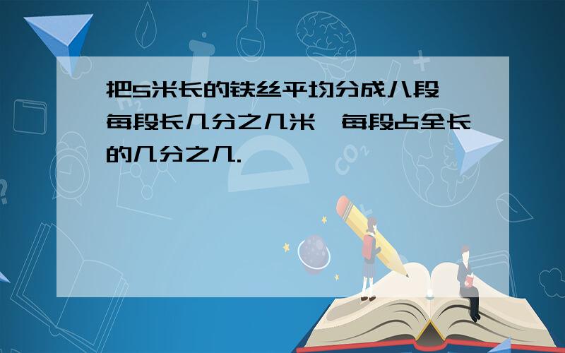 把5米长的铁丝平均分成八段,每段长几分之几米,每段占全长的几分之几.