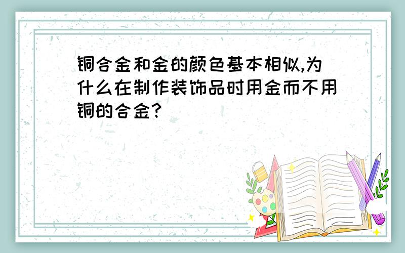 铜合金和金的颜色基本相似,为什么在制作装饰品时用金而不用铜的合金?