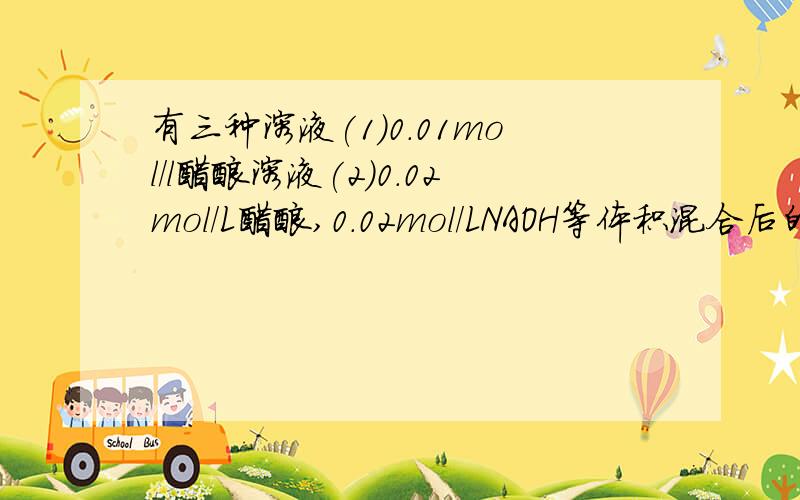 有三种溶液(1)0.01mol/l醋酸溶液(2)0.02mol/L醋酸,0.02mol/LNAOH等体积混合后的溶液(3)0.04mol/L醋酸溶液与0.02mol/LNAOH等体积混合请问三种溶液中CH3COO-的浓度谁最小