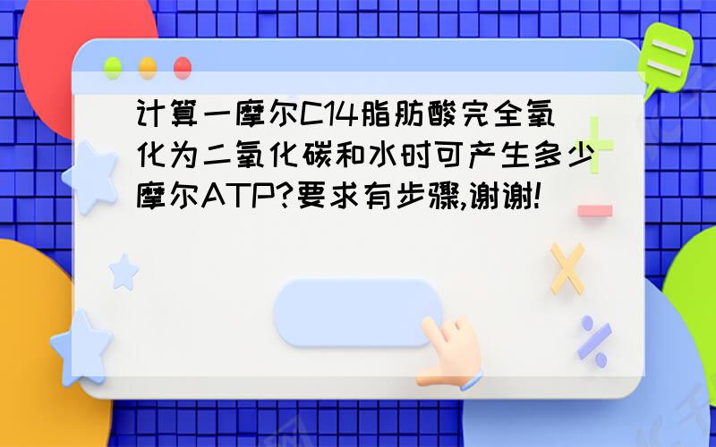 计算一摩尔C14脂肪酸完全氧化为二氧化碳和水时可产生多少摩尔ATP?要求有步骤,谢谢!