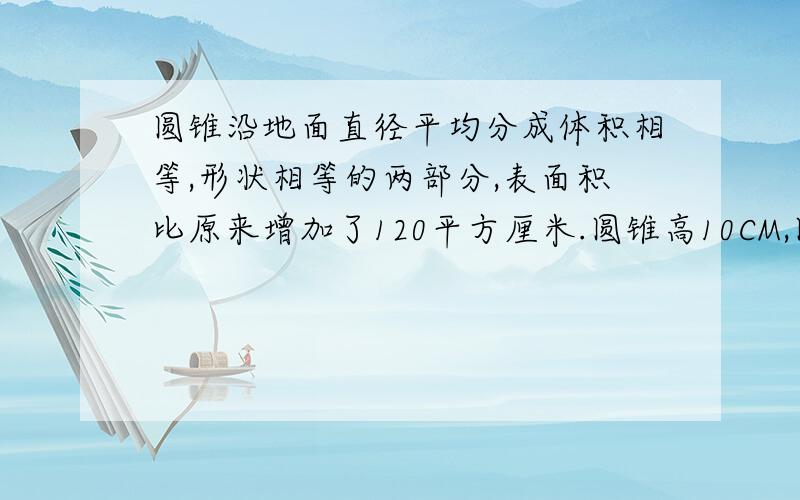 圆锥沿地面直径平均分成体积相等,形状相等的两部分,表面积比原来增加了120平方厘米.圆锥高10CM,圆锥的立方