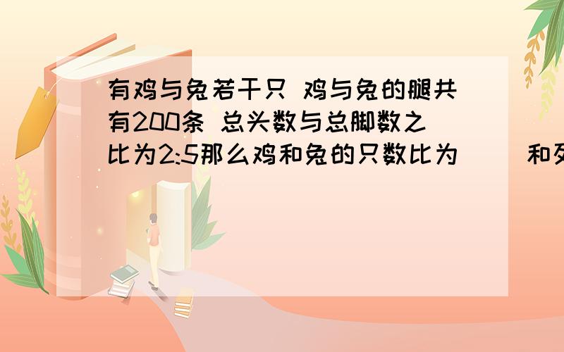 有鸡与兔若干只 鸡与兔的腿共有200条 总头数与总脚数之比为2:5那么鸡和兔的只数比为（ ）和列式 最好是一步讲解一步算式是最好还有 老师课上讲这道题来的 因为同学说话 没听到 所以只