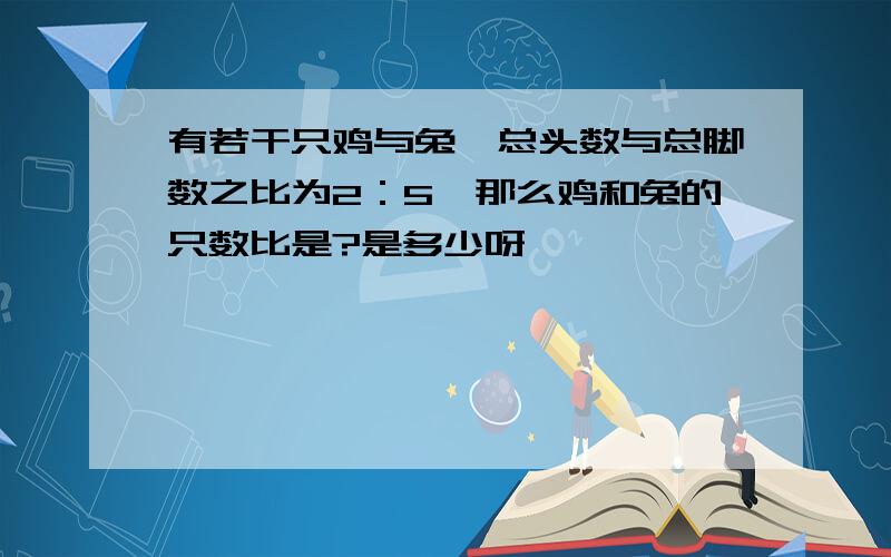 有若干只鸡与兔,总头数与总脚数之比为2：5,那么鸡和兔的只数比是?是多少呀