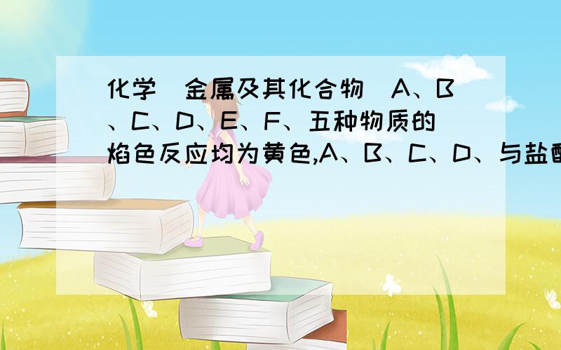 化学（金属及其化合物）A、B、C、D、E、F、五种物质的焰色反应均为黄色,A、B、C、D、与盐酸反应均生成E,此外B还生成一种可燃气体.而C、D还生成一种无色无味气体H,该气体能使澄清石灰水变