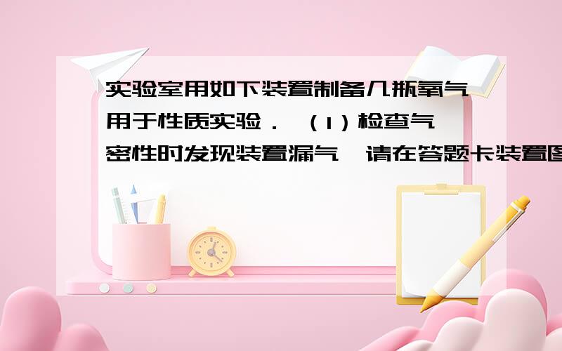 实验室用如下装置制备几瓶氧气用于性质实验． （1）检查气密性时发现装置漏气,请在答题卡装置图中用箭头实验室用如下装置制备几瓶氧气用于性质实验．（1）检查气密性时发现装置漏气