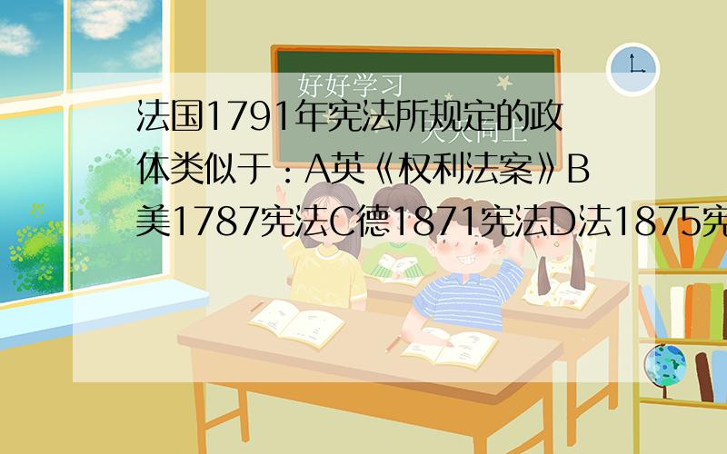 法国1791年宪法所规定的政体类似于：A英《权利法案》B美1787宪法C德1871宪法D法1875宪法