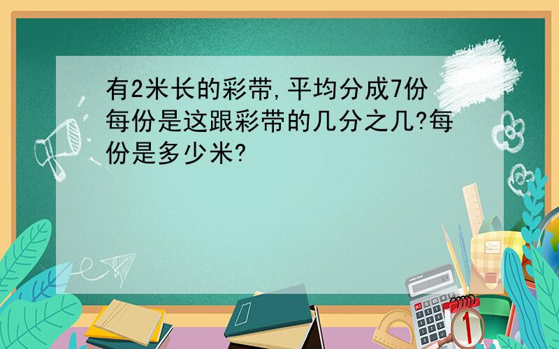 有2米长的彩带,平均分成7份每份是这跟彩带的几分之几?每份是多少米?