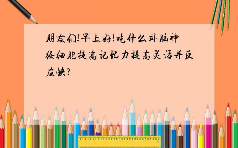 朋友们!早上好!吃什么补脑神经细胞提高记忆力提高灵活并反应快?