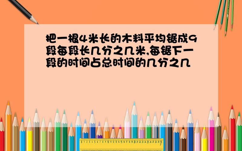 把一根4米长的木料平均锯成9段每段长几分之几米,每锯下一段的时间占总时间的几分之几