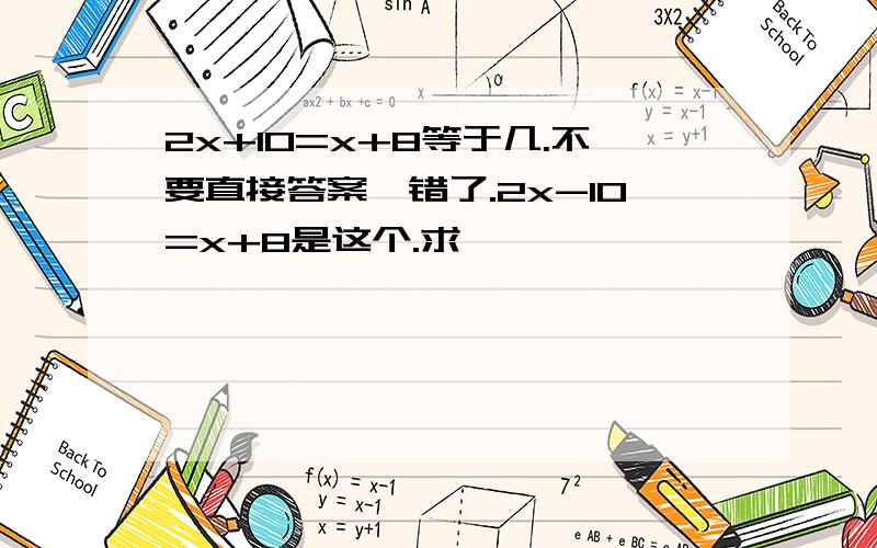 2x+10=x+8等于几.不要直接答案,错了.2x-10=x+8是这个.求