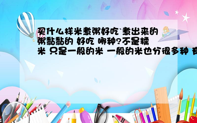 买什么样米煮粥好吃`煮出来的粥黏黏的 好吃 哪种?不是糯米 只是一般的米 一般的米也分很多种 有好有坏 什么牌子米煮粥好吃啊?