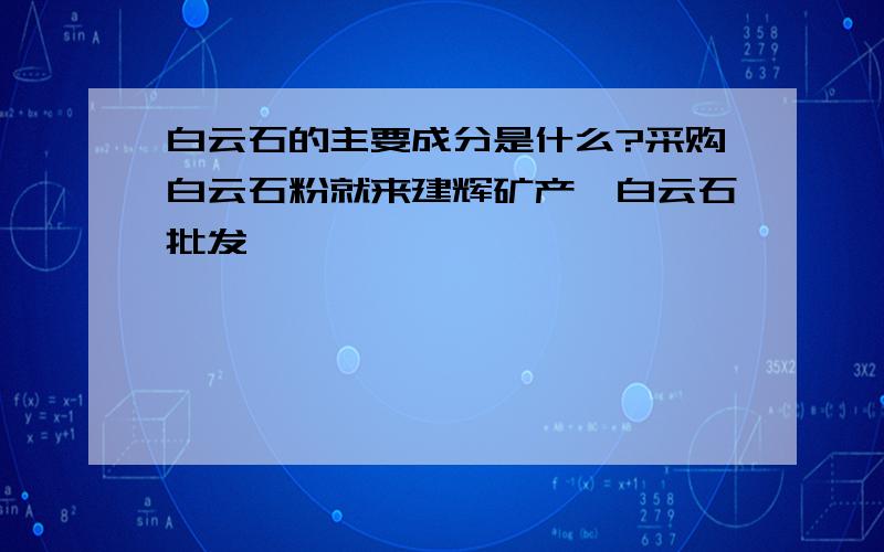 白云石的主要成分是什么?采购白云石粉就来建辉矿产,白云石批发