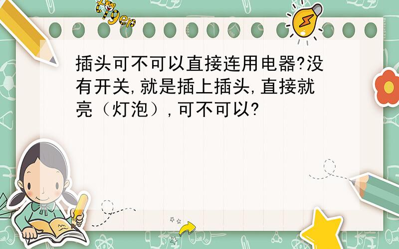 插头可不可以直接连用电器?没有开关,就是插上插头,直接就亮（灯泡）,可不可以?