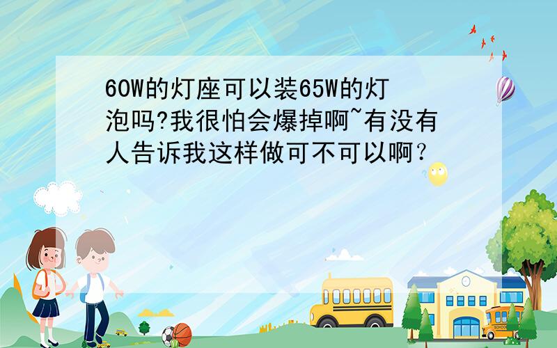 60W的灯座可以装65W的灯泡吗?我很怕会爆掉啊~有没有人告诉我这样做可不可以啊？