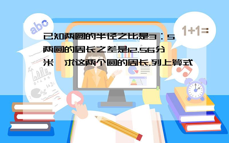 已知两圆的半径之比是3：5,两圆的周长之差是12.56分米,求这两个圆的周长.列上算式