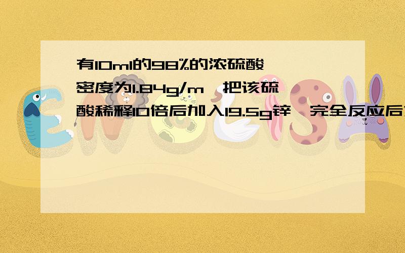 有10ml的98%的浓硫酸,密度为1.84g/m,把该硫酸稀释10倍后加入19.5g锌,完全反应后求生成氢气物质的量