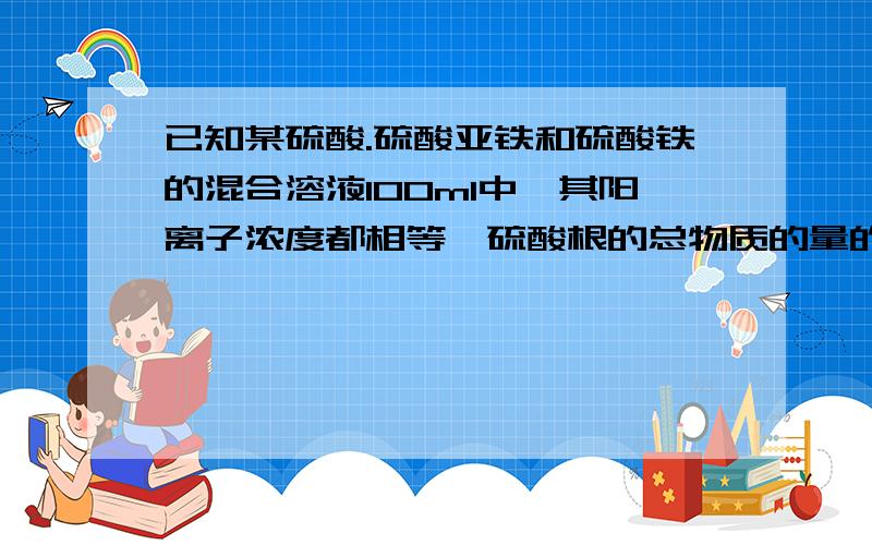 已知某硫酸.硫酸亚铁和硫酸铁的混合溶液100ml中,其阳离子浓度都相等,硫酸根的总物质的量的浓度为6摩尔每升此溶液可溶解铁粉 mol如果要使铁离子全部沉淀出来,需加入 mol NaOH如果要使溶解