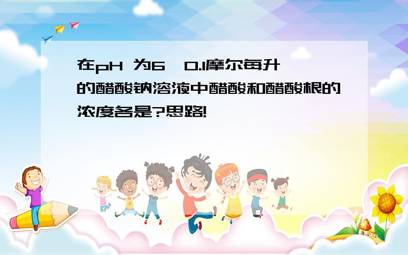 在pH 为6,0.1摩尔每升的醋酸钠溶液中醋酸和醋酸根的浓度各是?思路!