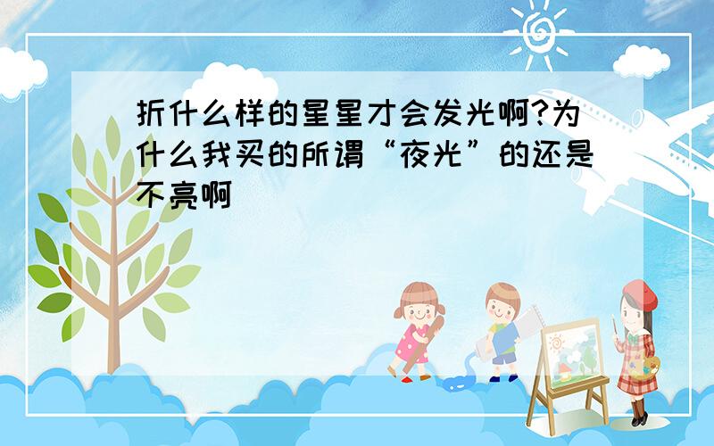 折什么样的星星才会发光啊?为什么我买的所谓“夜光”的还是不亮啊