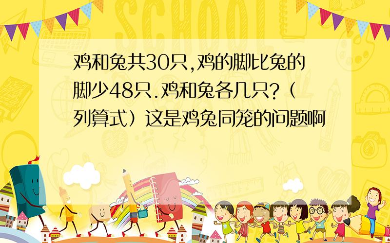 鸡和兔共30只,鸡的脚比兔的脚少48只.鸡和兔各几只?（列算式）这是鸡兔同笼的问题啊