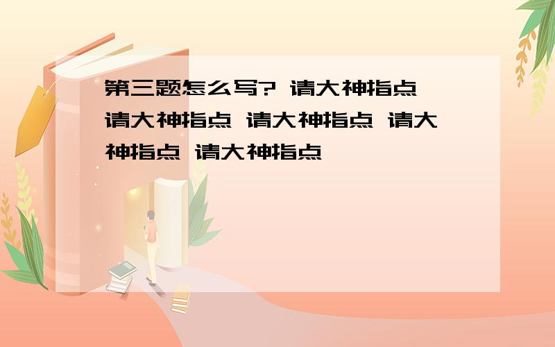 第三题怎么写? 请大神指点 请大神指点 请大神指点 请大神指点 请大神指点