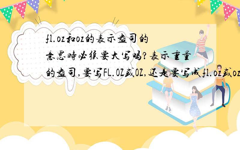 fl.oz和oz的表示盎司的意思时必须要大写吗?表示重量的盎司,要写FL.OZ或OZ,还是要写成fl.oz或oz呢?好多包装上面都是比较混乱的.