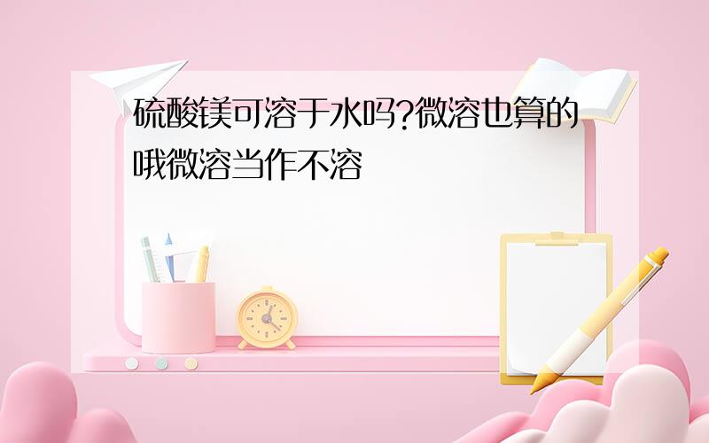 硫酸镁可溶于水吗?微溶也算的哦微溶当作不溶