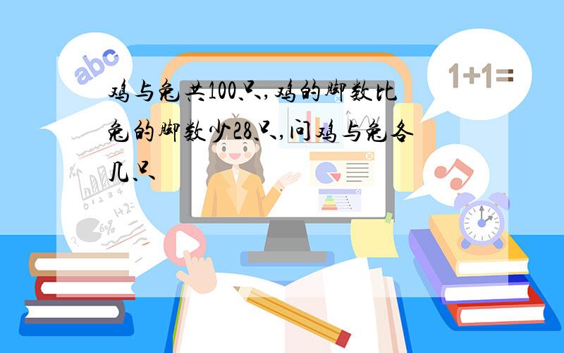 鸡与兔共100只,鸡的脚数比兔的脚数少28只,问鸡与兔各几只